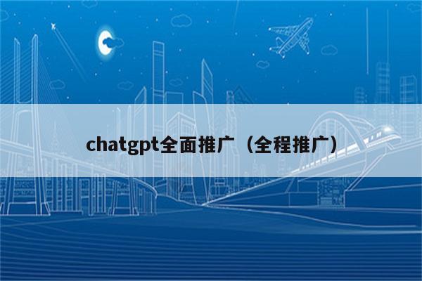 chatgpt全面推广（全程推广）