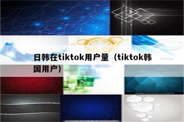 日韩在tiktok用户量（tiktok韩国用户）