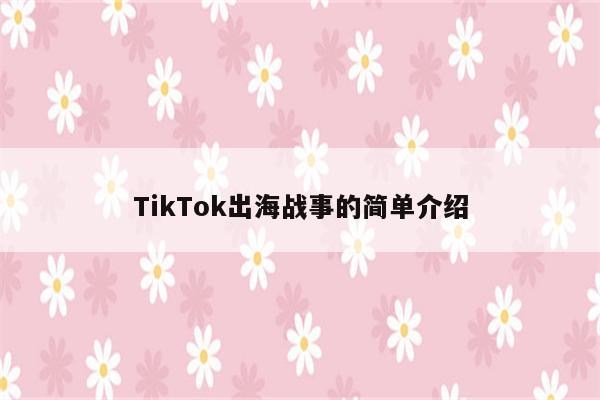 TikTok出海战事的简单介绍