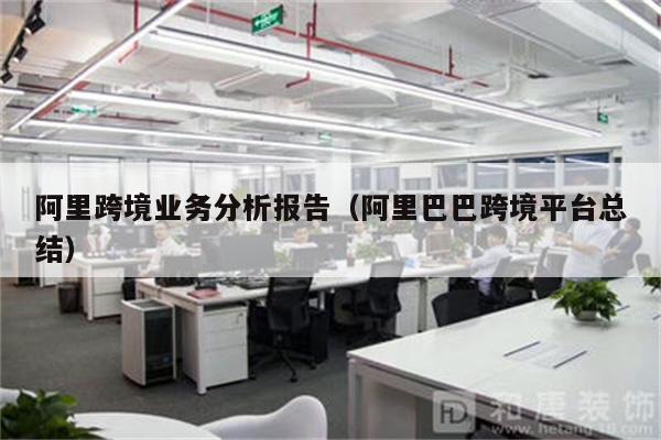 阿里跨境业务分析报告（阿里巴巴跨境平台总结）