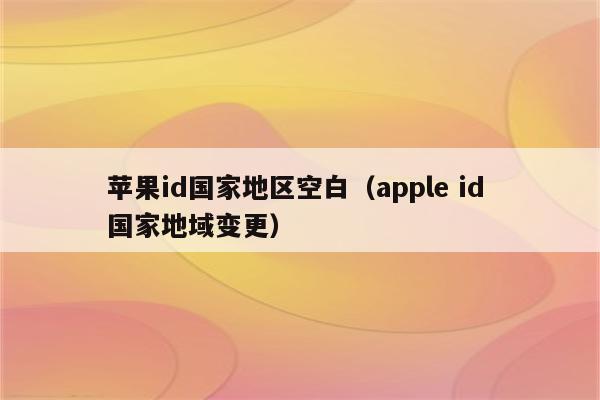 苹果id国家地区空白（apple id 国家地域变更）