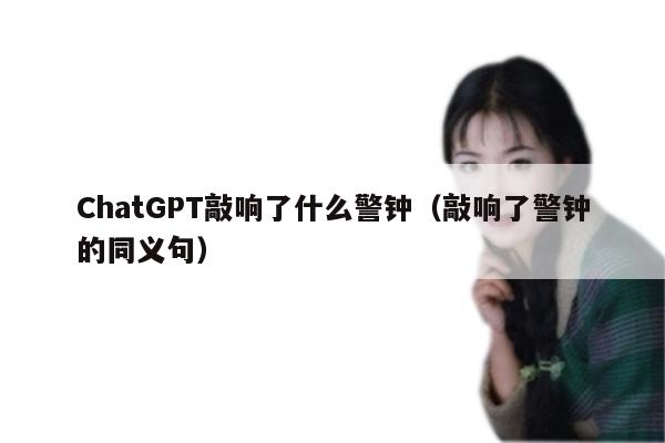 ChatGPT敲响了什么警钟（敲响了警钟的同义句）