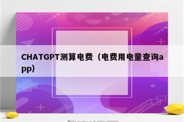 CHATGPT测算电费（电费用电量查询app）