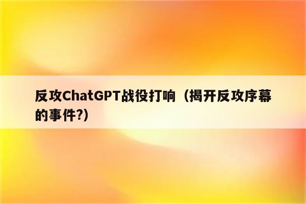 反攻ChatGPT战役打响（揭开反攻序幕的事件?）