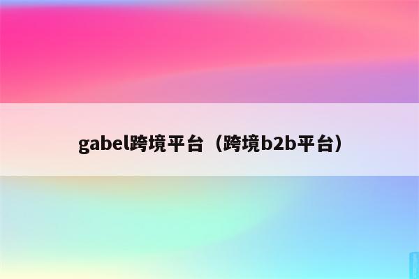 gabel跨境平台（跨境b2b平台）