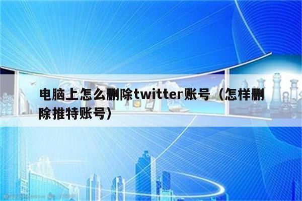 电脑上怎么删除twitter账号（怎样删除推特账号）