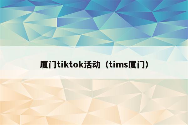 厦门tiktok活动（tims厦门）