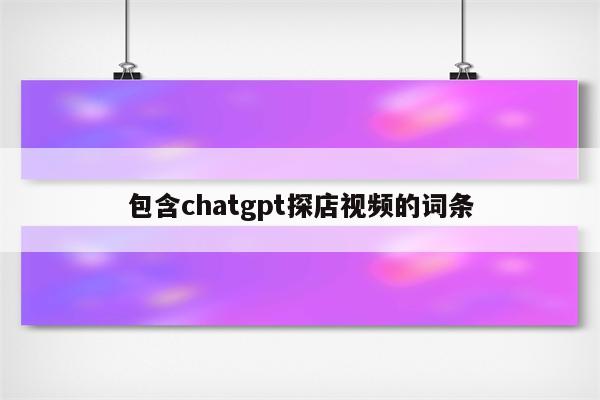 包含chatgpt探店视频的词条