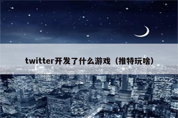 twitter开发了什么游戏（推特玩啥）