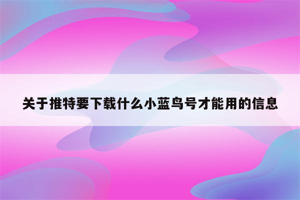 关于推特要下载什么小蓝鸟号才能用的信息