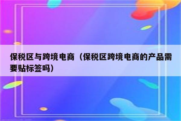 保税区与跨境电商（保税区跨境电商的产品需要贴标签吗）