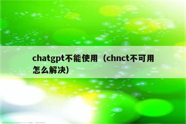 chatgpt不能使用（chnct不可用怎么解决）