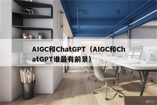 AIGC和ChatGPT（AIGC和ChatGPT谁最有前景）