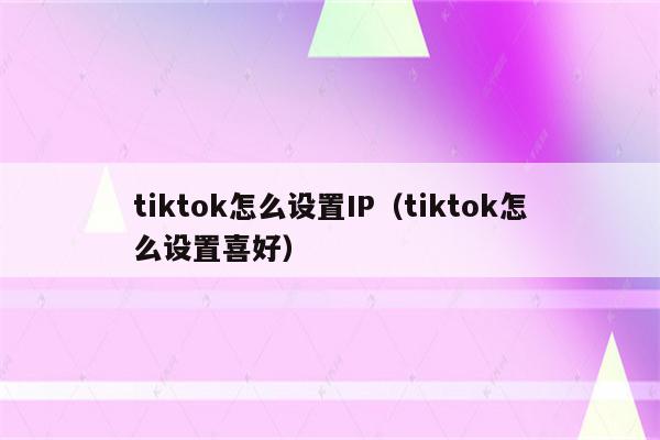 tiktok怎么设置IP（tiktok怎么设置喜好）