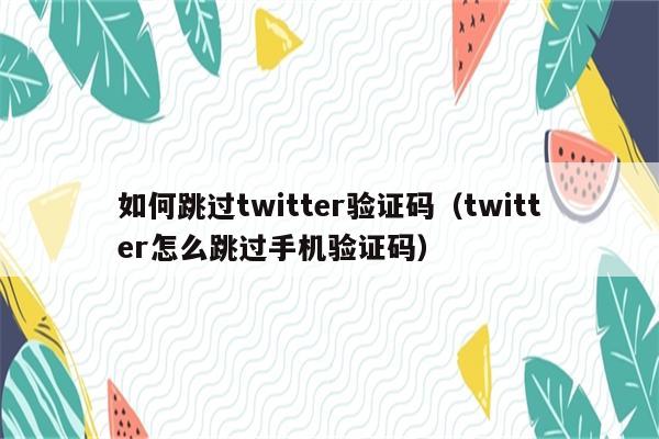 如何跳过twitter验证码（twitter怎么跳过手机验证码）