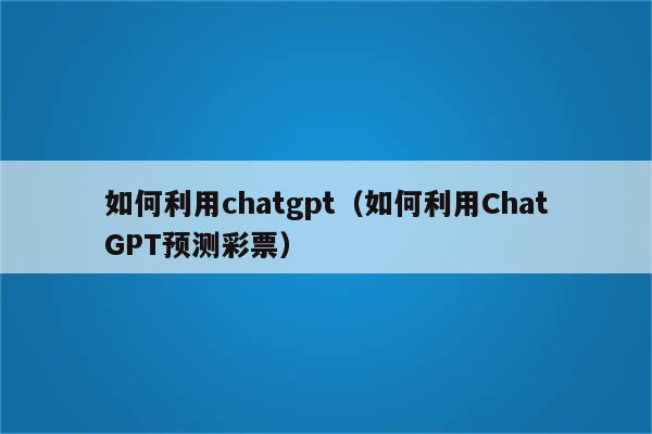 如何利用chatgpt（如何利用ChatGPT预测彩票）