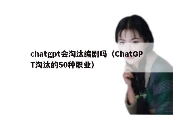 chatgpt会淘汰编剧吗（ChatGPT淘汰的50种职业）