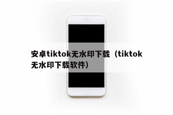 安卓tiktok无水印下载（tiktok无水印下载软件）