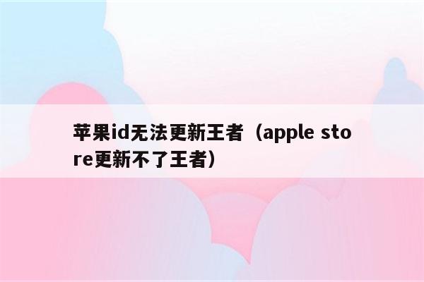 苹果id无法更新王者（apple store更新不了王者）