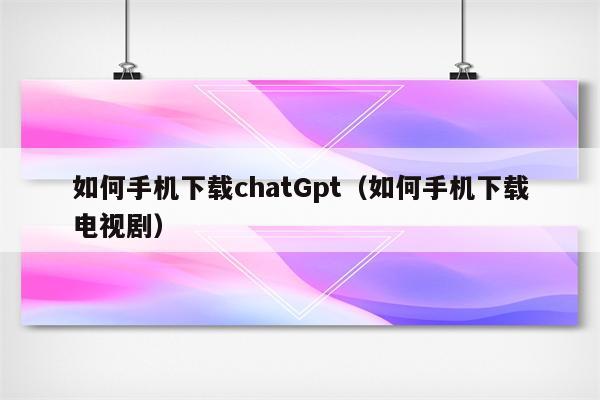 如何手机下载chatGpt（如何手机下载电视剧）