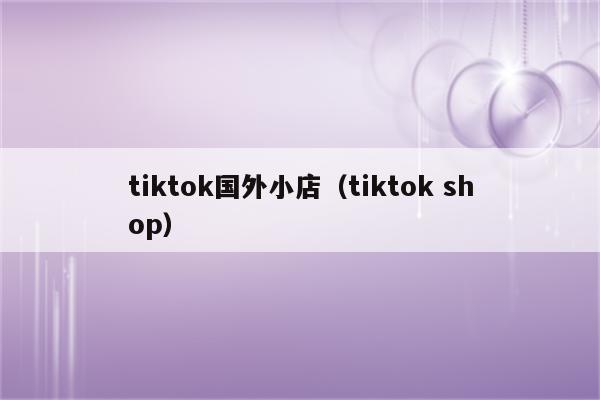 tiktok国外小店（tiktok shop）