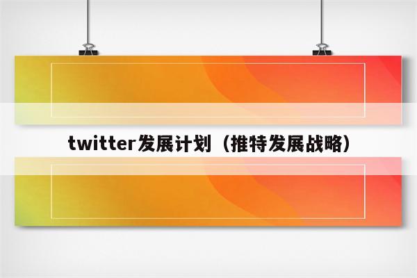 twitter发展计划（推特发展战略）