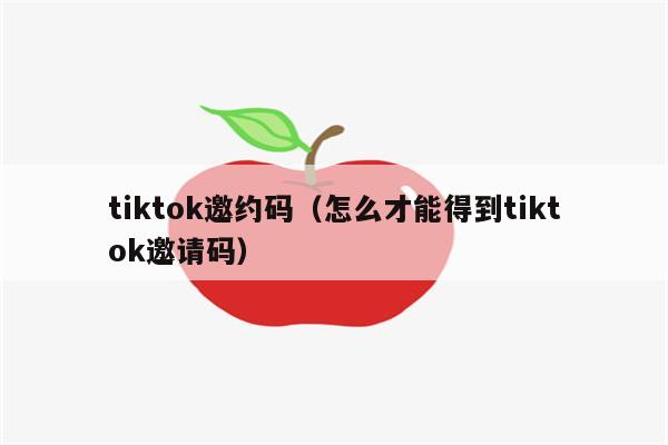 tiktok邀约码（怎么才能得到tiktok邀请码）