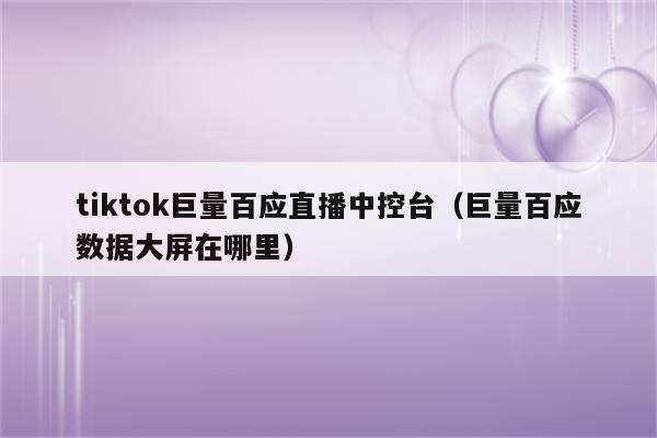 tiktok巨量百应直播中控台（巨量百应数据大屏在哪里）