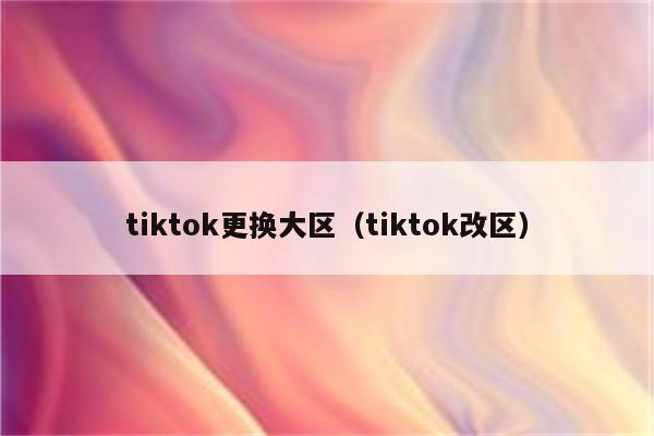 tiktok更换大区（tiktok改区）