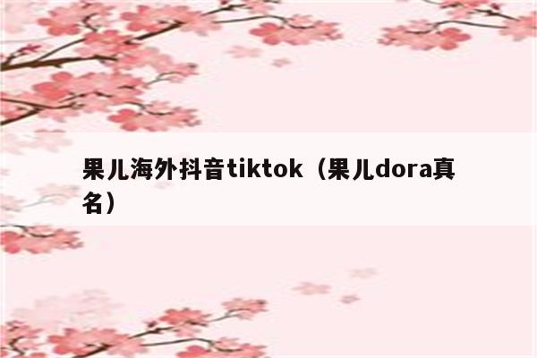 果儿海外抖音tiktok（果儿dora真名）