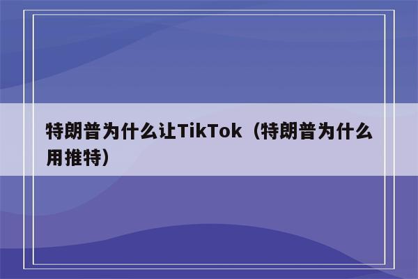 特朗普为什么让TikTok（特朗普为什么用推特）