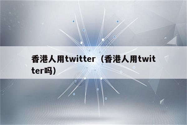 香港人用twitter（香港人用twitter吗）