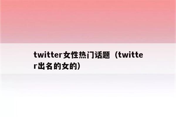 twitter女性热门话题（twitter出名的女的）