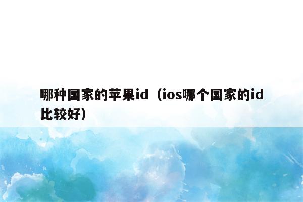 哪种国家的苹果id（ios哪个国家的id比较好）