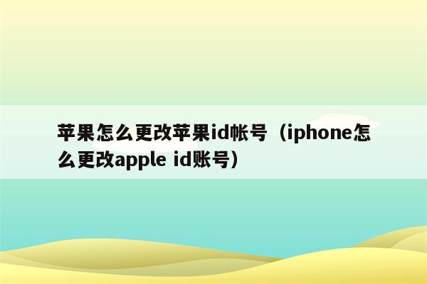 苹果怎么更改苹果id帐号（iphone怎么更改apple id账号）