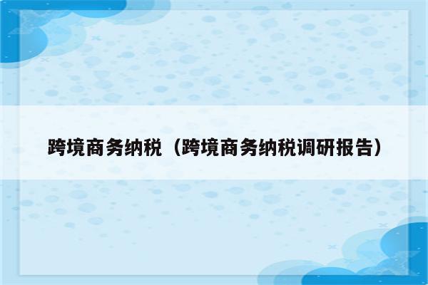 跨境商务纳税（跨境商务纳税调研报告）