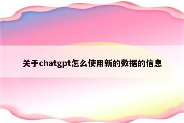 关于chatgpt怎么使用新的数据的信息