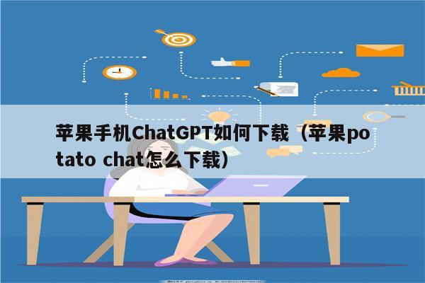 苹果手机ChatGPT如何下载（苹果potato chat怎么下载）