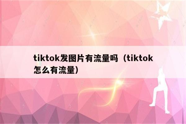 tiktok发图片有流量吗（tiktok怎么有流量）