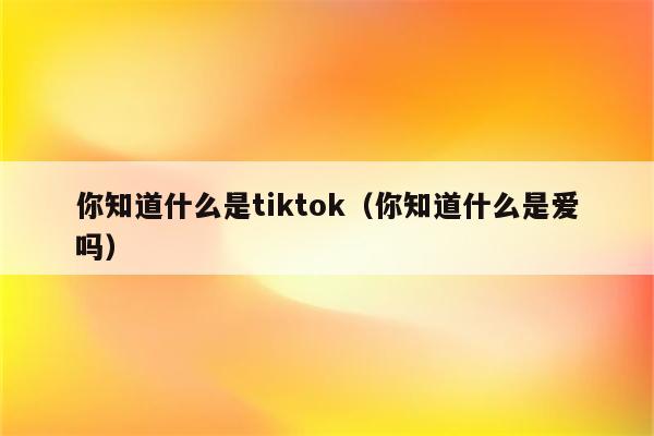 你知道什么是tiktok（你知道什么是爱吗）