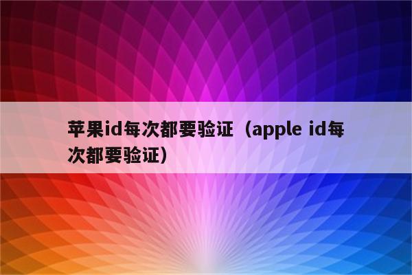 苹果id每次都要验证（apple id每次都要验证）