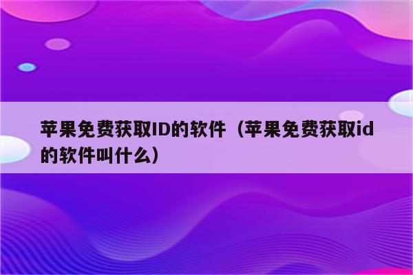 苹果免费获取ID的软件（苹果免费获取id的软件叫什么）