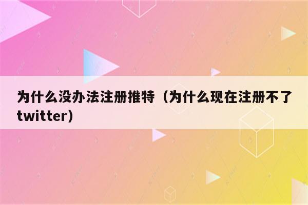 为什么没办法注册推特（为什么现在注册不了twitter）