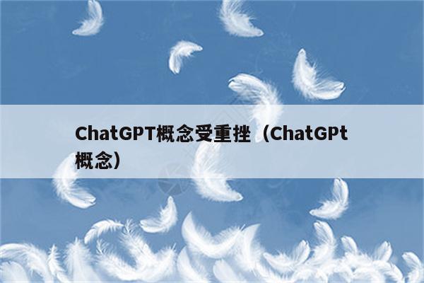 ChatGPT概念受重挫（ChatGPt概念）