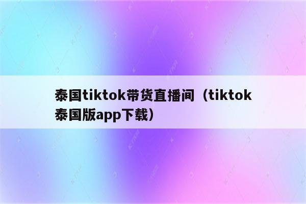 泰国tiktok带货直播间（tiktok泰国版app下载）