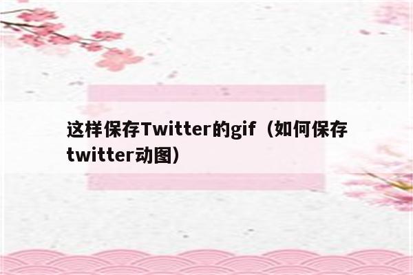 这样保存Twitter的gif（如何保存twitter动图）