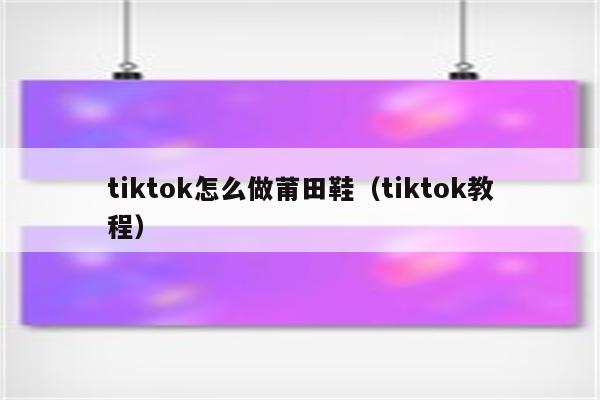 tiktok怎么做莆田鞋（tiktok教程）