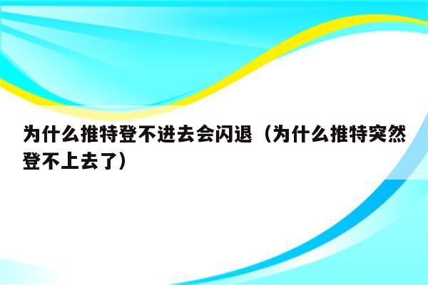 为什么推特登不进去会闪退（为什么推特突然登不上去了）