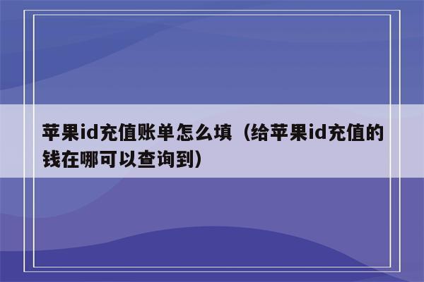 苹果id充值账单怎么填（给苹果id充值的钱在哪可以查询到）