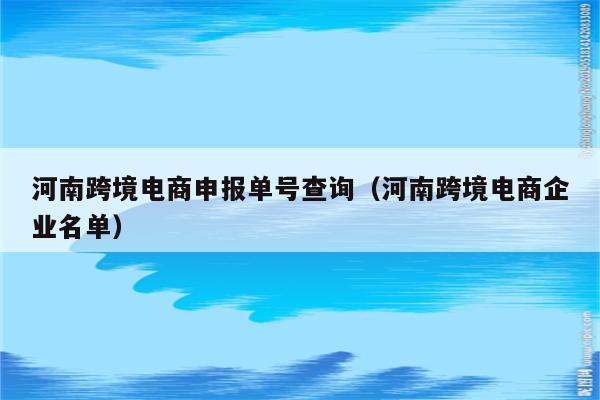 河南跨境电商申报单号查询（河南跨境电商企业名单）